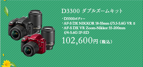 D3300 ダブルズームキット D3300ボディー AF-S DX NIKKOR 18-55mm f/3.5-5.6G VR Ⅱ AF-S DX VR Zoom-Nikkor 55-200mm f/4-5.6G IF-ED 102,600円（税込）