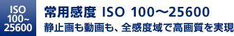 ISO100~25600 | 常用感度 ISO 100〜25600 静止画も動画も、全感度域で高画質を実現