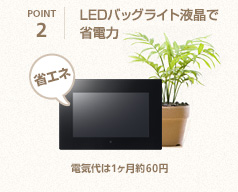 [POINT2] LEDバッグライト液晶で省電力（電気代は1ヶ月約60円）