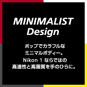 MINIMALIST Design ポップでカラフルなミニマルボディー。 Nikon 1 ならではの高速性と高画質を手のひらに。