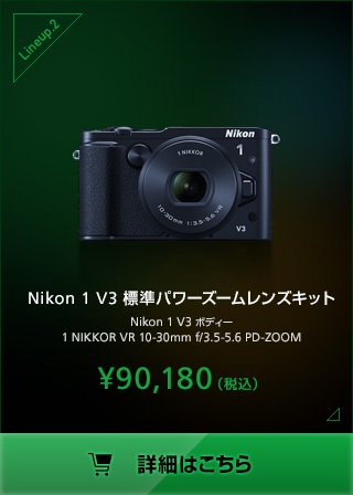 Nikon 1 V3 標準パワーズームレンズキット Nikon 1 V3 ボディー 1 NIKKOR VR 10-30mm f/3.5-5.6 PD-ZOOM ¥90,180（税込）詳細はこちら