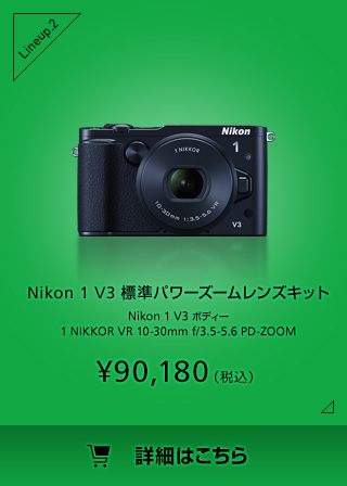 Nikon 1 V3 標準パワーズームレンズキット Nikon 1 V3 ボディー 1 NIKKOR VR 10-30mm f/3.5-5.6 PD-ZOOM ¥99,900（税込）詳細はこちら