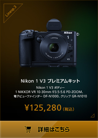 Nikon 1 V3 プレミアムキットNikon 1 V3 ボディー 1 NIKKOR VR 10-30mm f/3.5-5.6 PD-ZOOM、電子ビューファインダー DF-N1000、グリップ GR-N1010 ¥125,280（税込）詳細はこちら