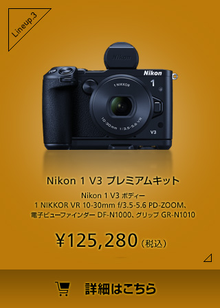 Nikon 1 V3 プレミアムキットNikon 1 V3 ボディー 1 NIKKOR VR 10-30mm f/3.5-5.6 PD-ZOOM、電子ビューファインダー DF-N1000、グリップ GR-N1010 ¥135,000（税込）詳細はこちら