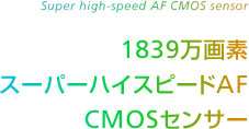 Super high-speed AF CMOS sensor 1839万画素 スーパーハイスピードAF CMOSセンサー