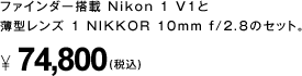 ファインダー搭載 Nikon 1 V1と薄型レンズ 1 NIKKOR 10mm f/2.8のセット。 74,800円（税込）