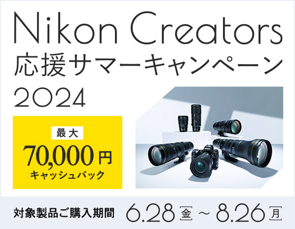 Nikon Creators応援 サマーキャンペーン2024｜キャンペーン期間中、対象製品をご購入の上、所定の方法でご応募いただいた方全員に、最大70,000円をキャッシュバック！