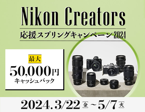 Nikon Creators応援スプリングキャンペーン2024｜キャンペーン期間中、対象製品をご購入の上、所定の方法でご応募いただいた方全員に、最大50,000円をキャッシュバック！