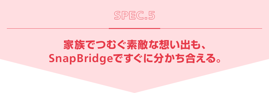 SPEC5 家族でつむぐ素敵な想い出も、SnapBridgeですぐに分かち合える。