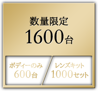 数量限定 1600台 / ボディーのみ600台 / レンズキット1000セット