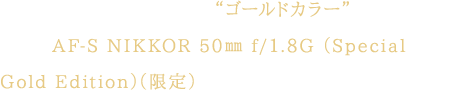 レンズキットには、特別仕様“ゴールドカラー”のリングを採用したAF-S NIKKOR 50㎜ f/1.8G （Special Gold Edition）（限定）が付属