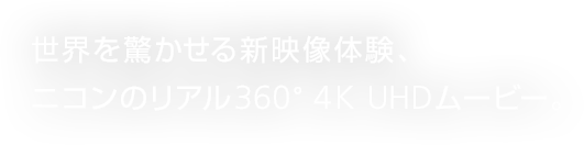 世界を驚かせる新映像体験、ニコンのリアル360°4K UHDムービー。