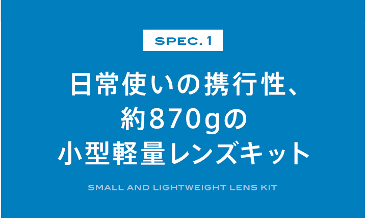 SPEC.1 日常使いの携行性、約870gの小型軽量レンズキット