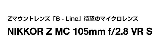 最高峰の中望遠等倍マイクロレンズ NIKKOR Z MC 105mm f/2.8 VR S