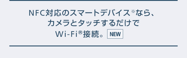 NFC対応のスマートデバイス※なら、カメラとタッチするだけでWi-Fi(R)接続。