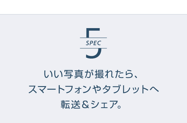 SPEC5 | いい写真が撮れたら、スマートフォンやタブレットへ転送＆シェア。